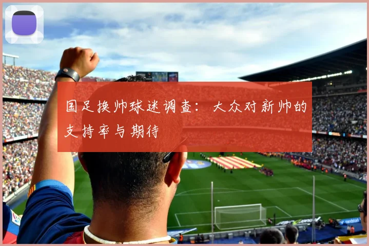 国足换帅球迷调查：大众对新帅的支持率与期待