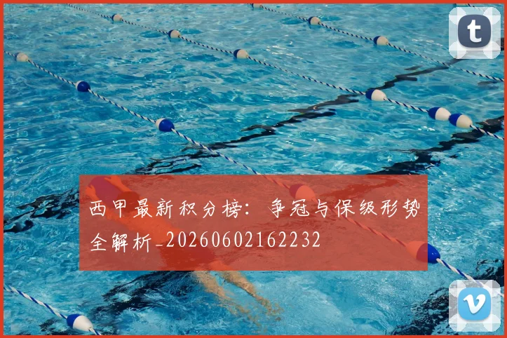 西甲最新积分榜：争冠与保级形势全解析_20260602162232
