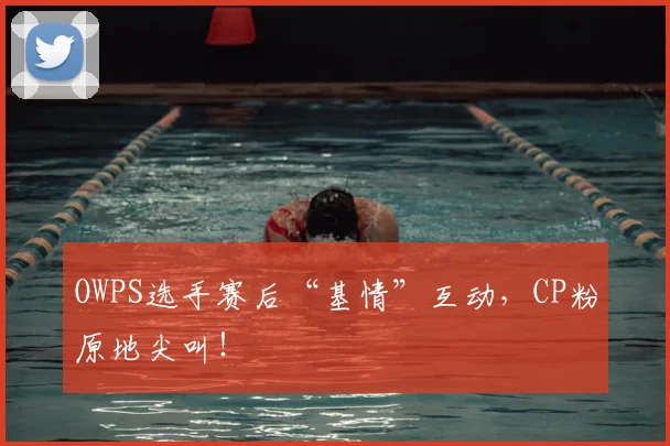 OWPS选手赛后“基情”互动，CP粉原地尖叫！