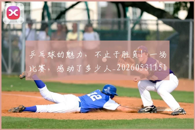 乒乓球的魅力,不止于胜负!一场比赛,感动了多少人_20260531151632