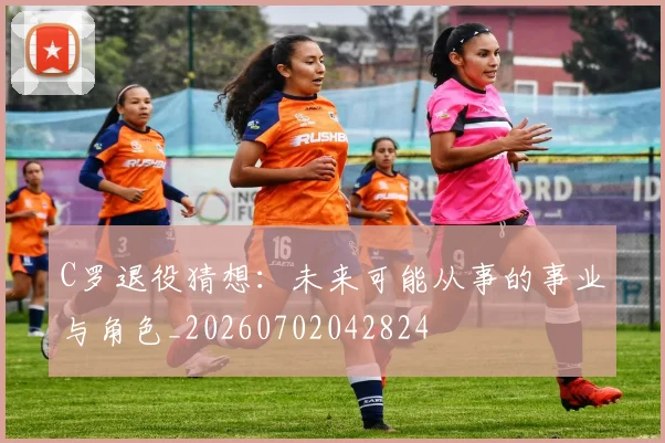 C罗退役猜想：未来可能从事的事业与角色_20260702042824