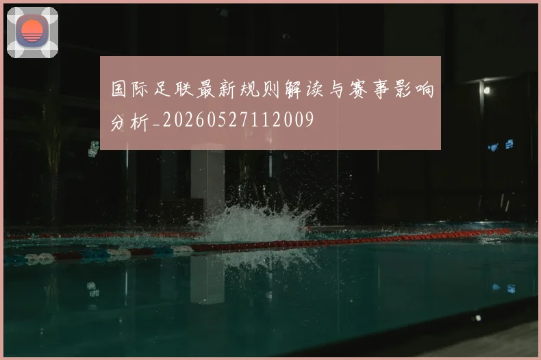 国际足联最新规则解读与赛事影响分析_20260527112009