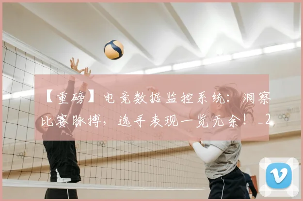 【重磅】电竞数据监控系统：洞察比赛脉搏，选手表现一览无余！_20260702173303