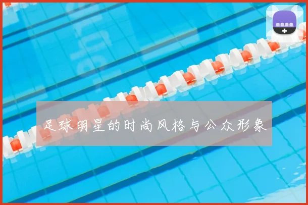 足球明星的时尚风格与公众形象