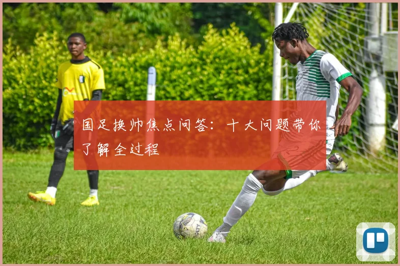 国足换帅焦点问答：十大问题带你了解全过程