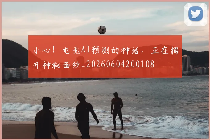 小心！电竞AI预测的神话，正在揭开神秘面纱_20260604200108
