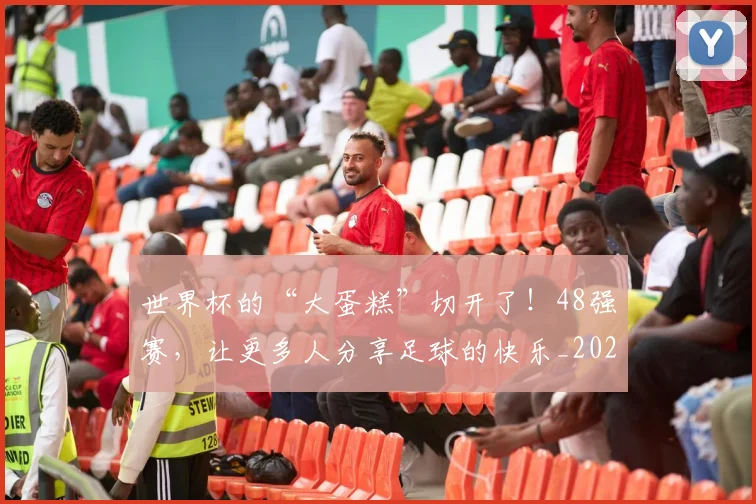 世界杯的“大蛋糕”切开了!48强赛,让更多人分享足球的快乐_20260531151441