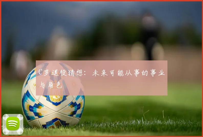 C罗退役猜想：未来可能从事的事业与角色
