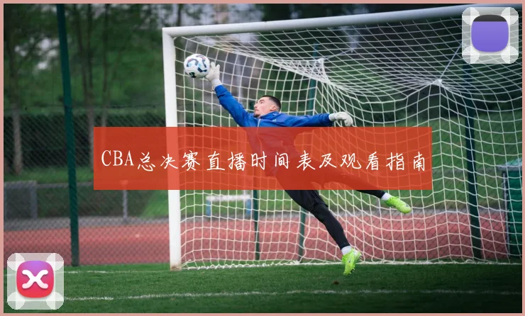 CBA总决赛直播时间表及观看指南