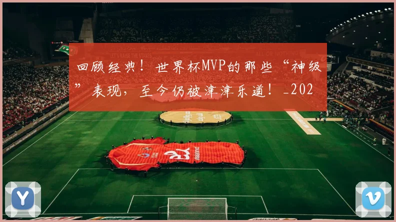 回顾经典！世界杯MVP的那些“神级”表现，至今仍被津津乐道！_20260707013222