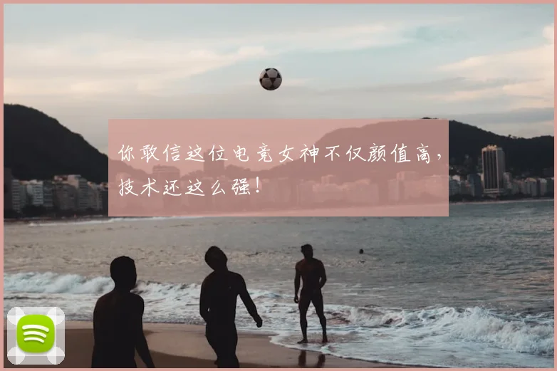 你敢信这位电竞女神不仅颜值高,技术还这么强!