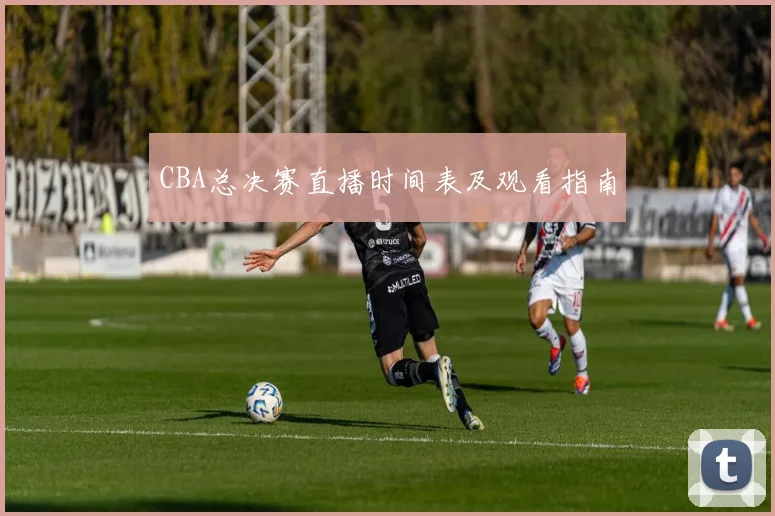 CBA总决赛直播时间表及观看指南