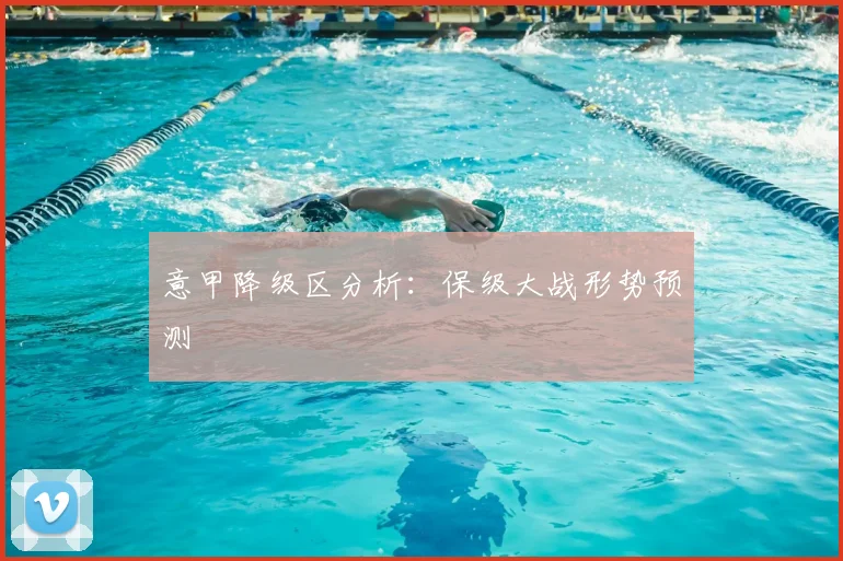 意甲降级区分析：保级大战形势预测