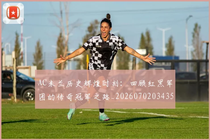 AC米兰历史辉煌时刻:回顾红黑军团的传奇冠军之路_20260702034350