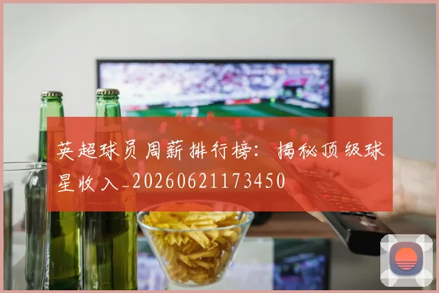英超球员周薪排行榜:揭秘顶级球星收入_20260621173450