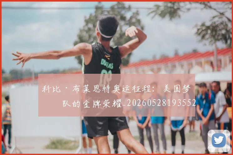 科比·布莱恩特奥运征程：美国梦之队的金牌荣耀_20260528193552