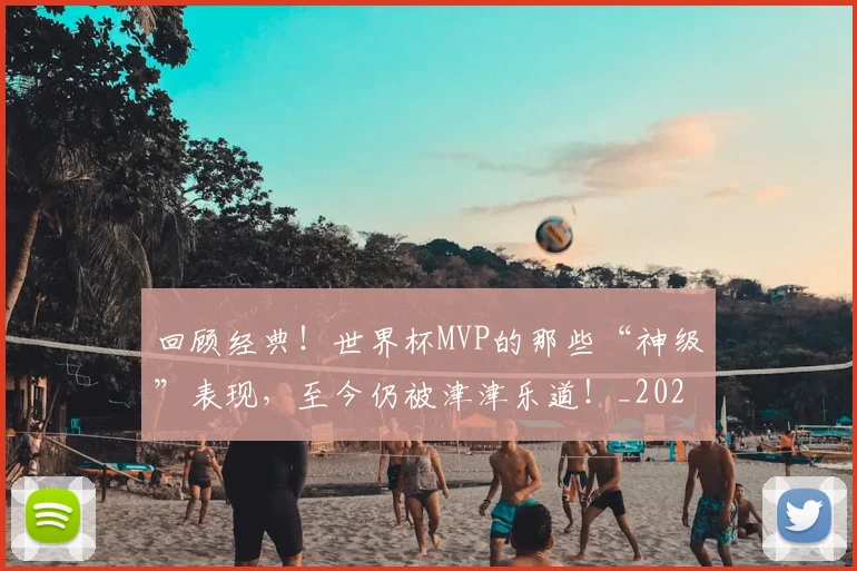 回顾经典!世界杯MVP的那些“神级”表现,至今仍被津津乐道!_20260707013222