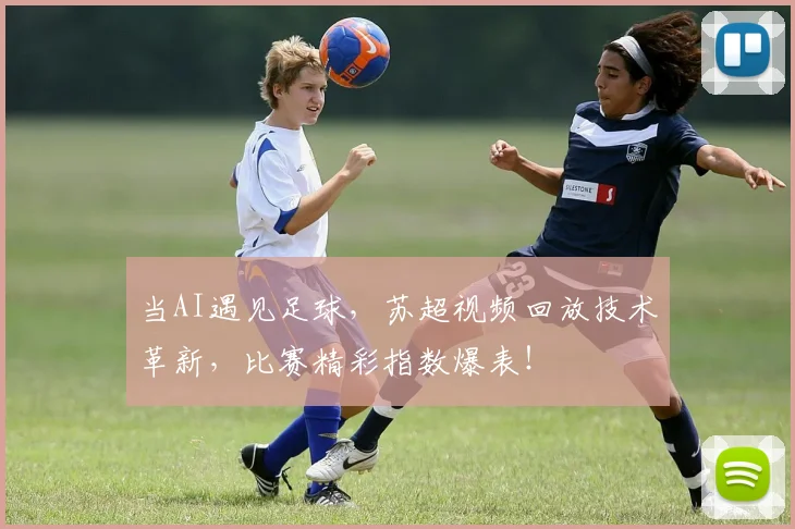 当AI遇见足球，苏超视频回放技术革新，比赛精彩指数爆表！