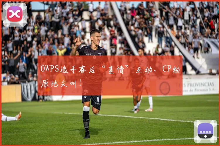OWPS选手赛后“基情”互动,CP粉原地尖叫!