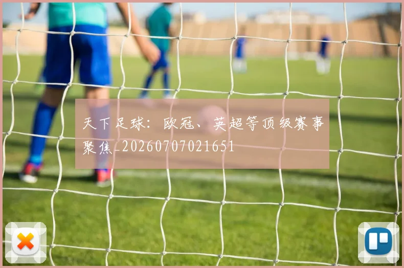 天下足球:欧冠、英超等顶级赛事聚焦_20260707021651
