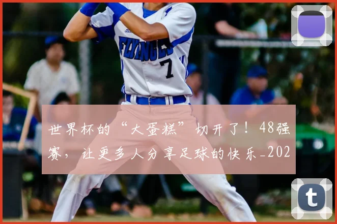 世界杯的“大蛋糕”切开了！48强赛，让更多人分享足球的快乐_20260531151441