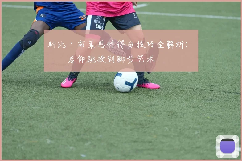 科比·布莱恩特得分技巧全解析:从后仰跳投到脚步艺术