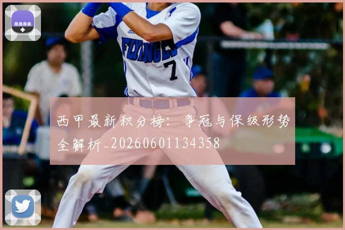 西甲最新积分榜:争冠与保级形势全解析_20260601134358